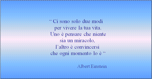  Ci sono solo due modi per vivere la tua vita. Uno  pensare che niente sia un miracolo, laltro  convincersi che ogni momento lo            
 Albert Einstein






 










