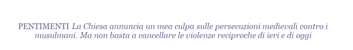 La Chiesa annuncia un mea culpa sulle persecuzioni medievali contro i musulmani. Ma non basta a cancellare le violenze reciproche di ieri e di oggi