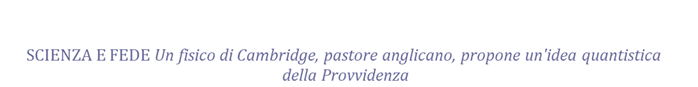 SCIENZA E FEDE Un fisico di Cambridge, pastore anglicano, propone un'idea quantistica della Provvidenza