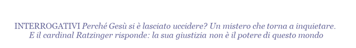 INTERROGATIVI Perch Ges si  lasciato uccidere? Un mistero che torna a inqietare. E il cardinal Ratzinger risponde: la sua giustizia non  il potere di questo mondo