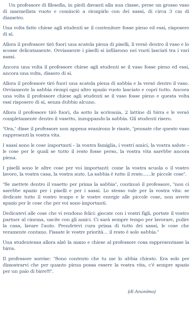  Un professore di filosofia, in piedi davanti alla sua classe, prese un grosso vaso di marmellata vuoto e cominci a riempirlo con dei sassi, di circa 3 cm di diametro.
